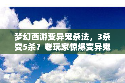 梦幻西游变异鬼杀法，3杀变5杀？老玩家惊爆变异鬼逆天翻盘真相！