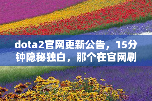 dota2官网更新公告,15分钟隐秘独白,那个在官网刷到哽咽的深夜,你还记得吗? dota2官网更新公告,15分钟隐秘独白,那个在官网刷到哽咽的深夜,你还记得吗?