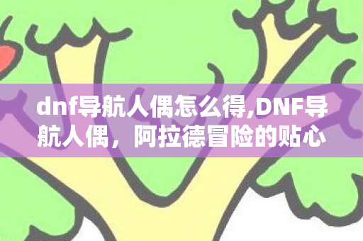 dnf导航人偶怎么得,DNF导航人偶,阿拉德冒险的贴心引航伙伴 dnf导航人偶怎么得,DNF导航人偶,阿拉德冒险的贴心引航伙伴