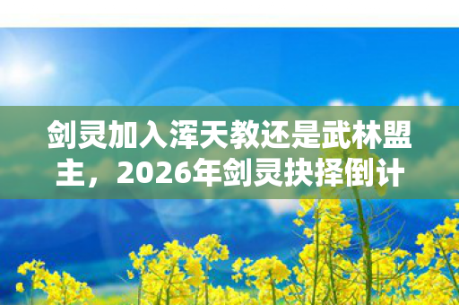 剑灵加入浑天教还是武林盟主,2026年剑灵抉择倒计时,3大势力暗战,你的选择将改写命运? 剑灵加入浑天教还是武林盟主,2026年剑灵抉择倒计时,3大势力暗战,你的选择将改写命运?