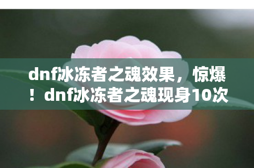 dnf冰冻者之魂效果,惊爆!dnf冰冻者之魂现身10次竟藏蹊跷,真相让人后背发凉! dnf冰冻者之魂效果,惊爆!dnf冰冻者之魂现身10次竟藏蹊跷,真相让人后背发凉!