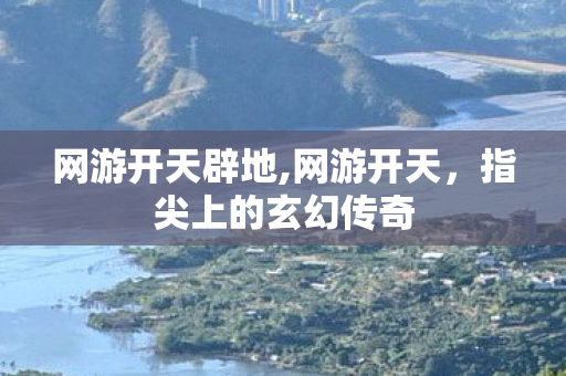 网游开天辟地,网游开天,指尖上的玄幻传奇 网游开天辟地,网游开天,指尖上的玄幻传奇