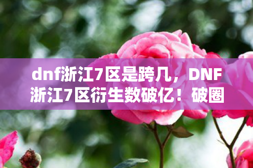 dnf浙江7区是跨几,DNF浙江7区衍生数破亿!破圈联动音乐综艺,时尚秀场竟也现身影! dnf浙江7区是跨几,DNF浙江7区衍生数破亿!破圈联动音乐综艺,时尚秀场竟也现身影!
