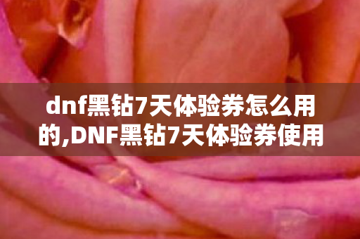 dnf黑钻7天体验券怎么用的,DNF黑钻7天体验券使用全指南,别让福利白白溜走 dnf黑钻7天体验券怎么用的,DNF黑钻7天体验券使用全指南,别让福利白白溜走