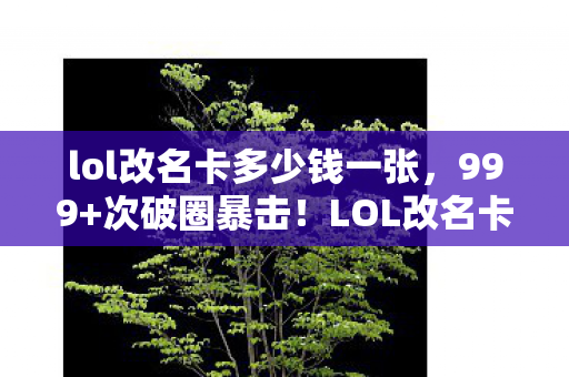 lol改名卡多少钱一张,999+次破圈暴击!LOL改名卡竟成我钱包的终极BOSS? lol改名卡多少钱一张,999+次破圈暴击!LOL改名卡竟成我钱包的终极BOSS?