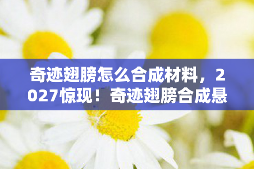 奇迹翅膀怎么合成材料,2027惊现!奇迹翅膀合成悬案,线索交织,毛骨悚然真相待揭 奇迹翅膀怎么合成材料,2027惊现!奇迹翅膀合成悬案,线索交织,毛骨悚然真相待揭