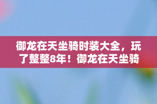 御龙在天坐骑时装大全，玩了整整8年！御龙在天坐骑时装3选1，老玩家为何如此纠结？