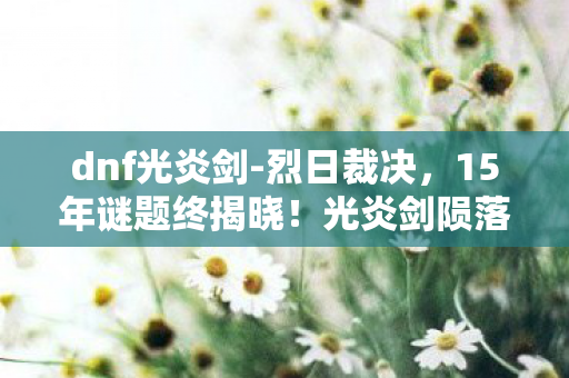 dnf光炎剑-烈日裁决,15年谜题终揭晓!光炎剑陨落真相曝光,玩家泪目,青春已死 dnf光炎剑-烈日裁决,15年谜题终揭晓!光炎剑陨落真相曝光,玩家泪目,青春已死