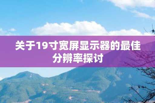 关于19寸宽屏显示器的最佳分辨率探讨 关于19寸宽屏显示器的最佳分辨率探讨