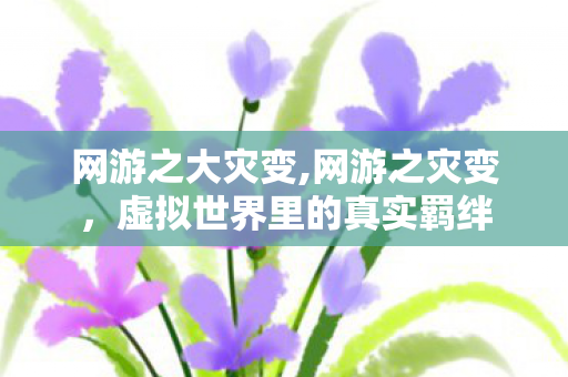 网游之大灾变,网游之灾变,虚拟世界里的真实羁绊 网游之大灾变,网游之灾变,虚拟世界里的真实羁绊