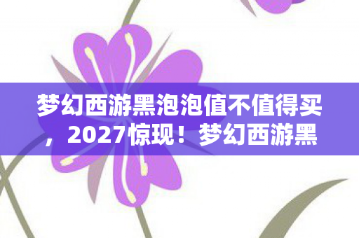 梦幻西游黑泡泡值不值得买,2027惊现!梦幻西游黑泡泡悬案,线索交织,毛骨悚然真相待揭 梦幻西游黑泡泡值不值得买,2027惊现!梦幻西游黑泡泡悬案,线索交织,毛骨悚然真相待揭