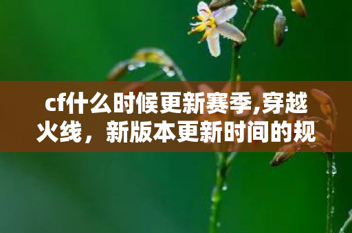 cf什么时候更新赛季,穿越火线,新版本更新时间的规律与关注要点 cf什么时候更新赛季,穿越火线,新版本更新时间的规律与关注要点