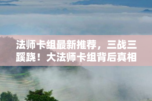 法师卡组最新推荐,三战三蹊跷!大法师卡组背后真相,让玩家后背发凉的秘密 法师卡组最新推荐,三战三蹊跷!大法师卡组背后真相,让玩家后背发凉的秘密