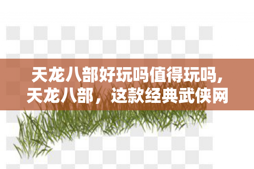 天龙八部好玩吗值得玩吗,天龙八部,这款经典武侠网游究竟好不好玩? 天龙八部好玩吗值得玩吗,天龙八部,这款经典武侠网游究竟好不好玩?