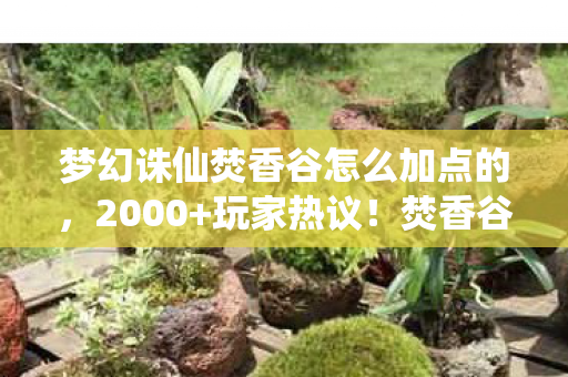 梦幻诛仙焚香谷怎么加点的,2000+玩家热议!焚香谷加点疑云,大神绷不住竟说出这? 梦幻诛仙焚香谷怎么加点的,2000+玩家热议!焚香谷加点疑云,大神绷不住竟说出这?