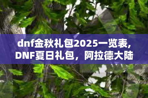 dnf金秋礼包2025一览表,DNF夏日礼包,阿拉德大陆的夏日专属狂欢 dnf金秋礼包2025一览表,DNF夏日礼包,阿拉德大陆的夏日专属狂欢