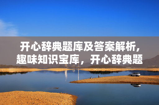 开心辞典题库及答案解析,趣味知识宝库,开心辞典题库及答案的多元价值 开心辞典题库及答案解析,趣味知识宝库,开心辞典题库及答案的多元价值