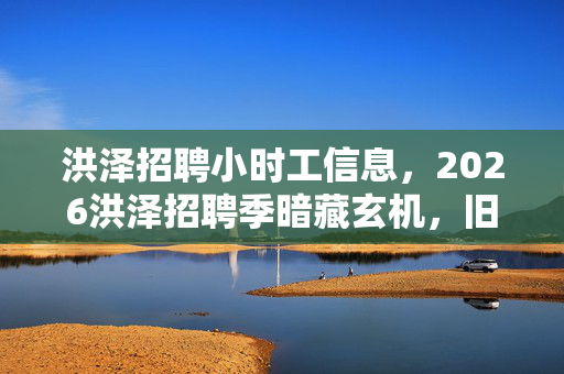 洪泽招聘小时工信息,2026洪泽招聘季暗藏玄机,旧情如刀,鼻子一酸谁懂? 洪泽招聘小时工信息,2026洪泽招聘季暗藏玄机,旧情如刀,鼻子一酸谁懂?