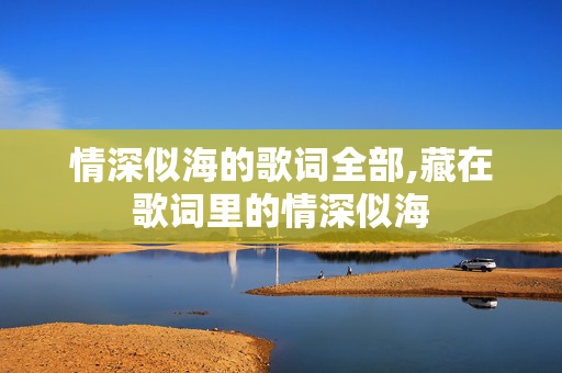 情深似海的歌词全部,藏在歌词里的情深似海 情深似海的歌词全部,藏在歌词里的情深似海