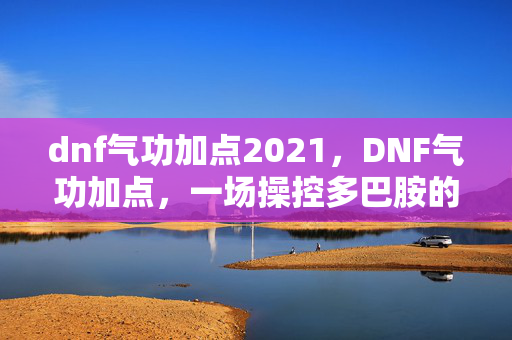 dnf气功加点2021,DNF气功加点,一场操控多巴胺的沉迷实验,细思极恐的神经陷阱 dnf气功加点2021,DNF气功加点,一场操控多巴胺的沉迷实验,细思极恐的神经陷阱