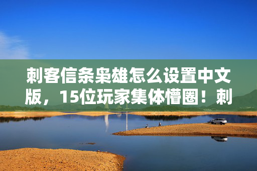 刺客信条枭雄怎么设置中文版,15位玩家集体懵圈!刺客信条枭雄中文设置竟藏着绷不住的玄学? 刺客信条枭雄怎么设置中文版,15位玩家集体懵圈!刺客信条枭雄中文设置竟藏着绷不住的玄学?
