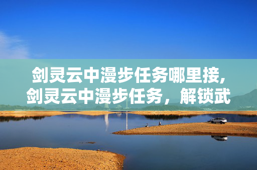 剑灵云中漫步任务哪里接,剑灵云中漫步任务,解锁武侠浪漫的轻功序章 剑灵云中漫步任务哪里接,剑灵云中漫步任务,解锁武侠浪漫的轻功序章