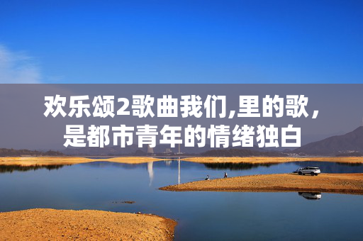 欢乐颂2歌曲我们,里的歌,是都市青年的情绪独白 欢乐颂2歌曲我们,里的歌,是都市青年的情绪独白