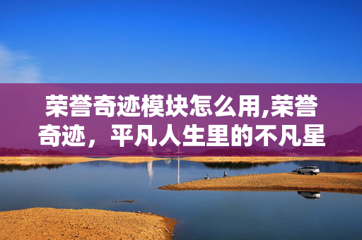 荣誉奇迹模块怎么用,荣誉奇迹,平凡人生里的不凡星光 荣誉奇迹模块怎么用,荣誉奇迹,平凡人生里的不凡星光