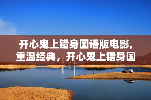 开心鬼上错身国语版电影,重温经典，开心鬼上错身国语版里的温暖与欢笑