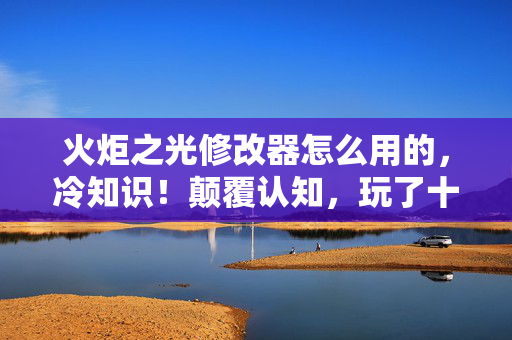 火炬之光修改器怎么用的,冷知识!颠覆认知,玩了十年火炬之光,修改器真相让我目瞪口呆! 火炬之光修改器怎么用的,冷知识!颠覆认知,玩了十年火炬之光,修改器真相让我目瞪口呆!