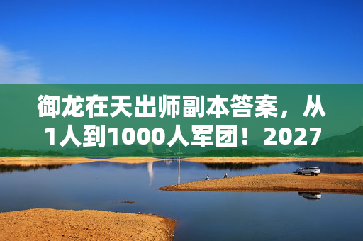御龙在天出师副本答案,从1人到1000人军团!2027年御龙老炮退坑3年竟为这事杀回? 御龙在天出师副本答案,从1人到1000人军团!2027年御龙老炮退坑3年竟为这事杀回?