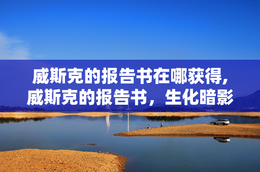 威斯克的报告书在哪获得,威斯克的报告书,生化暗影中的隐秘叙事注脚 威斯克的报告书在哪获得,威斯克的报告书,生化暗影中的隐秘叙事注脚