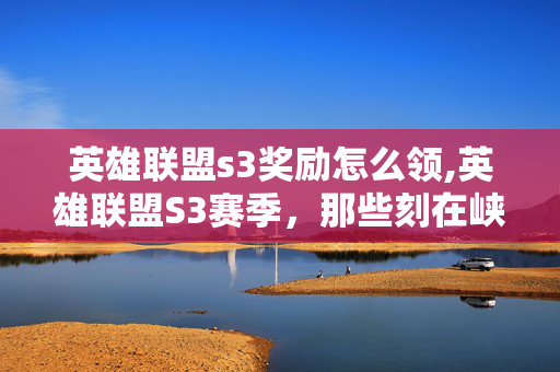 英雄联盟s3奖励怎么领,英雄联盟S3赛季,那些刻在峡谷里的专属奖励印记 英雄联盟s3奖励怎么领,英雄联盟S3赛季,那些刻在峡谷里的专属奖励印记