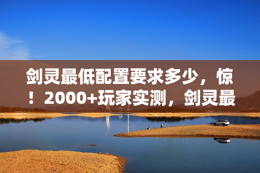 剑灵最低配置要求多少,惊!2000+玩家实测,剑灵最低配疑点重重,这配置谁绷得住啊? 剑灵最低配置要求多少,惊!2000+玩家实测,剑灵最低配疑点重重,这配置谁绷得住啊?