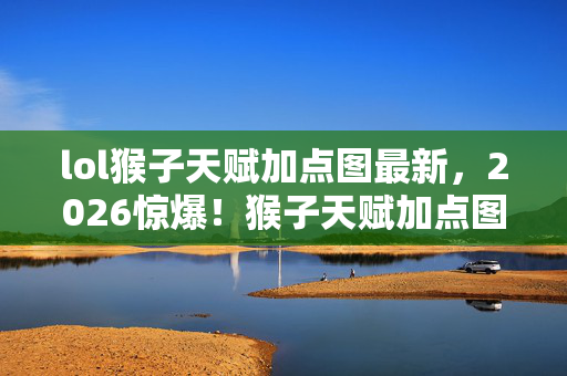 lol猴子天赋加点图最新，2026惊爆！猴子天赋加点图背后，藏着鼻子一酸的虚拟情缘伏笔