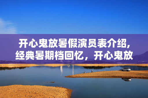 开心鬼放暑假演员表介绍,经典暑期档回忆,开心鬼放暑假的台前群星 开心鬼放暑假演员表介绍,经典暑期档回忆,开心鬼放暑假的台前群星