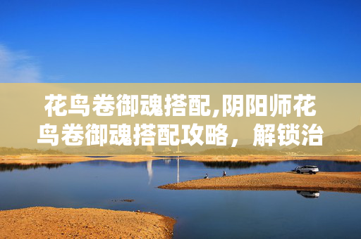 花鸟卷御魂搭配,阴阳师花鸟卷御魂搭配攻略,解锁治愈与辅助的多元可能 花鸟卷御魂搭配,阴阳师花鸟卷御魂搭配攻略,解锁治愈与辅助的多元可能