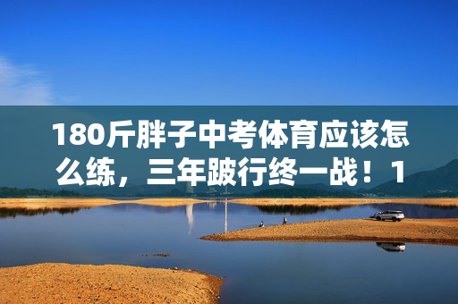 180斤胖子中考体育应该怎么练,三年跛行终一战!180斤少年折腿日,师背身影泪目全网 180斤胖子中考体育应该怎么练,三年跛行终一战!180斤少年折腿日,师背身影泪目全网