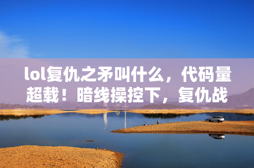 lol复仇之矛叫什么，代码量超载！暗线操控下，复仇战场让你头皮发麻的赛博狂欢