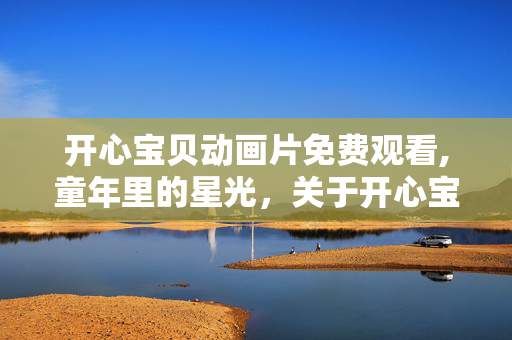 开心宝贝动画片免费观看,童年里的星光,关于开心宝贝的温暖记忆 开心宝贝动画片免费观看,童年里的星光,关于开心宝贝的温暖记忆