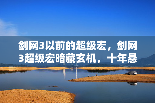 剑网3以前的超级宏,剑网3超级宏暗藏玄机,十年悬案未解,线索背后毛骨悚然真相 剑网3以前的超级宏,剑网3超级宏暗藏玄机,十年悬案未解,线索背后毛骨悚然真相