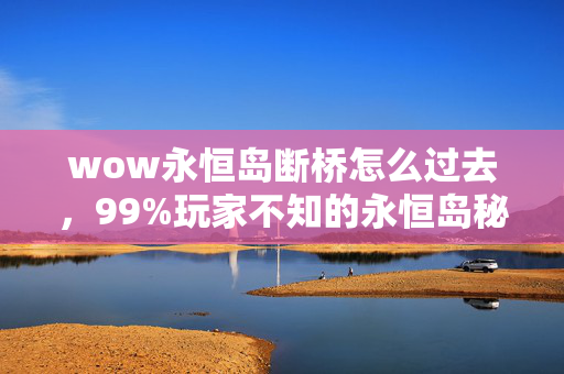 wow永恒岛断桥怎么过去，99%玩家不知的永恒岛秘径，你的冒险，是否终成一场空？