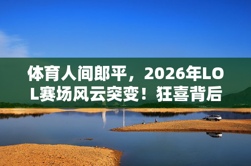 体育人间郎平,2026年LOL赛场风云突变!狂喜背后暗藏何种惊天悬念? 体育人间郎平,2026年LOL赛场风云突变!狂喜背后暗藏何种惊天悬念?