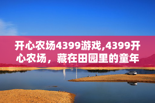 开心农场4399游戏,4399开心农场,藏在田园里的童年小确幸 开心农场4399游戏,4399开心农场,藏在田园里的童年小确幸