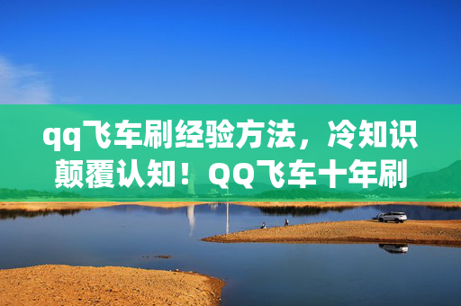 qq飞车刷经验方法,冷知识颠覆认知!QQ飞车十年刷经验竟全错?真相让人目瞪口呆! qq飞车刷经验方法,冷知识颠覆认知!QQ飞车十年刷经验竟全错?真相让人目瞪口呆!