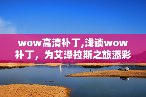 wow高清补丁,浅谈wow补丁,为艾泽拉斯之旅添彩的小细节 wow高清补丁,浅谈wow补丁,为艾泽拉斯之旅添彩的小细节