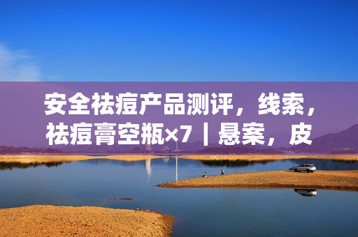 安全祛痘产品测评,线索,祛痘膏空瓶×7|悬案,皮肤下的蠕虫密语|毛骨悚然,它们在替我活着 安全祛痘产品测评,线索,祛痘膏空瓶×7|悬案,皮肤下的蠕虫密语|毛骨悚然,它们在替我活着
