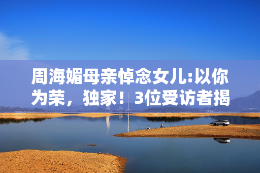 周海媚母亲悼念女儿:以你为荣,独家!3位受访者揭悼念疑点,母亲泪崩瞬间我绷不住了 周海媚母亲悼念女儿:以你为荣,独家!3位受访者揭悼念疑点,母亲泪崩瞬间我绷不住了