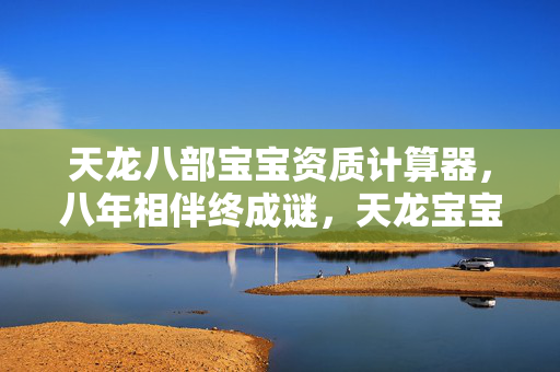 天龙八部宝宝资质计算器，八年相伴终成谜，天龙宝宝泪目谢幕时
