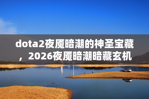 dota2夜魇暗潮的神圣宝藏,2026夜魇暗潮暗藏玄机,沉默背后,是游戏还是人生的抉择? dota2夜魇暗潮的神圣宝藏,2026夜魇暗潮暗藏玄机,沉默背后,是游戏还是人生的抉择?